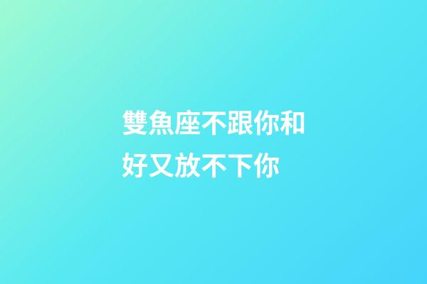 雙魚座不跟你和好又放不下你-第1張-星座運勢-玄機派
