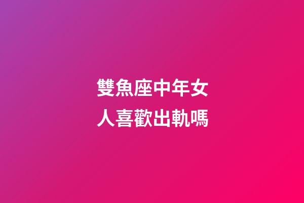 雙魚座中年女人喜歡出軌嗎-第1張-星座運(yùn)勢(shì)-玄機(jī)派