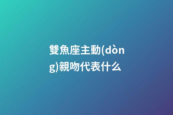 雙魚座主動(dòng)親吻代表什么-第1張-星座運(yùn)勢(shì)-玄機(jī)派