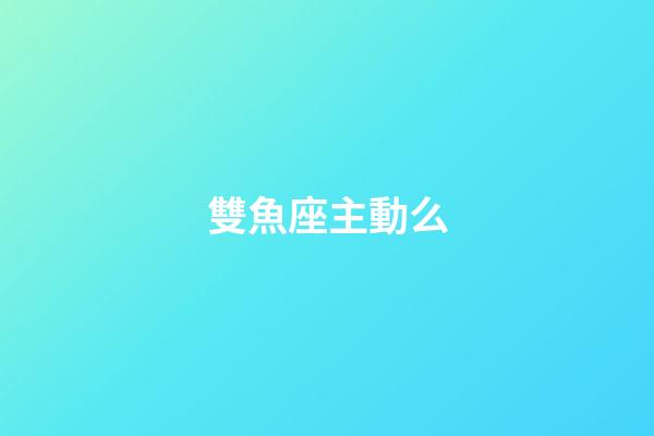 雙魚座主動么-第1張-星座運勢-玄機派