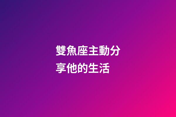 雙魚座主動分享他的生活-第1張-星座運勢-玄機派