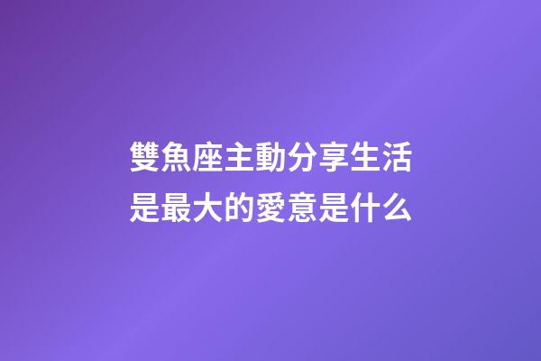 雙魚座主動分享生活是最大的愛意是什么-第1張-星座運勢-玄機派