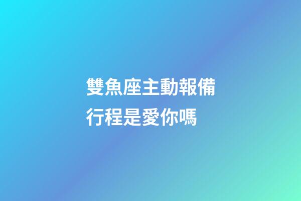 雙魚座主動報備行程是愛你嗎-第1張-星座運勢-玄機派
