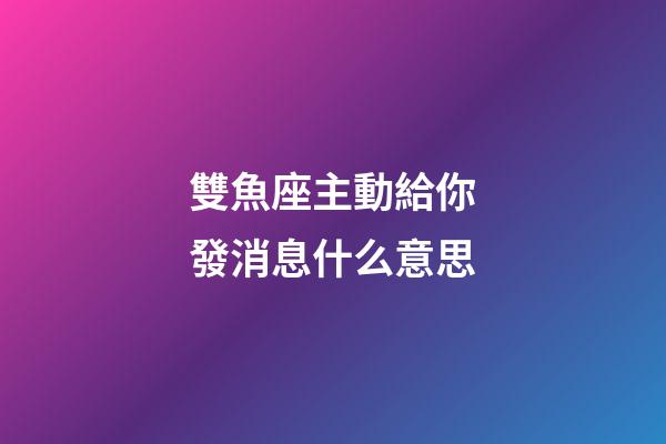雙魚座主動給你發消息什么意思-第1張-星座運勢-玄機派