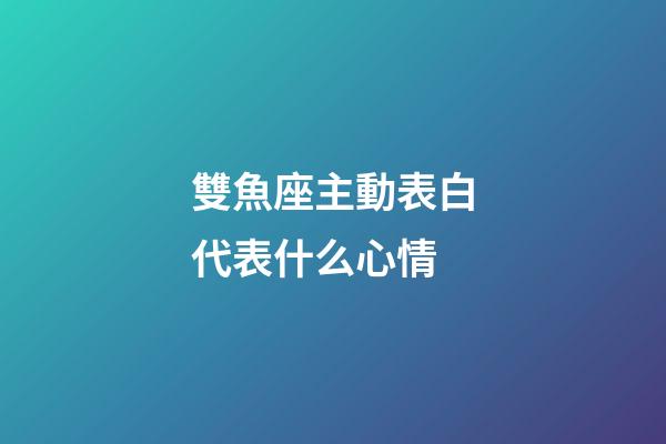 雙魚座主動表白代表什么心情-第1張-星座運勢-玄機派