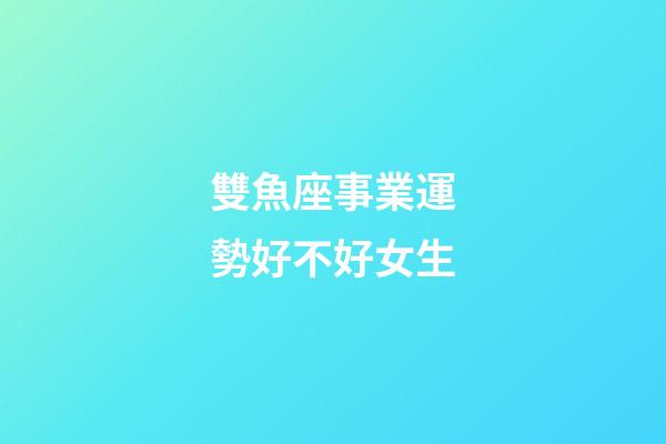 雙魚座事業運勢好不好女生-第1張-星座運勢-玄機派