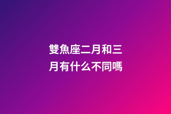 雙魚座二月和三月有什么不同嗎-第1張-星座運勢-玄機派