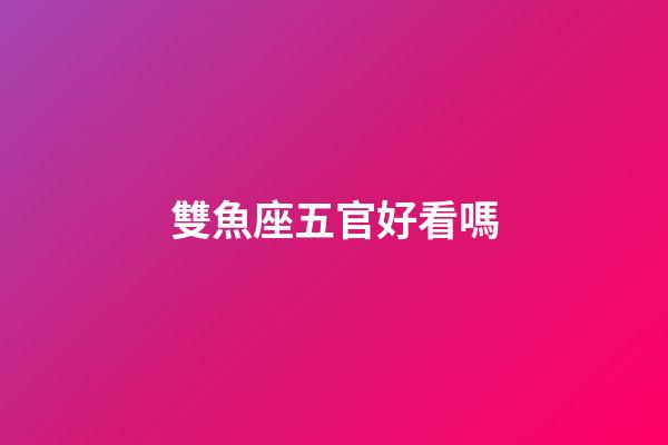 雙魚座五官好看嗎-第1張-星座運(yùn)勢-玄機(jī)派