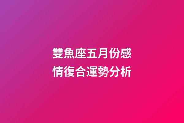 雙魚座五月份感情復合運勢分析-第1張-星座運勢-玄機派