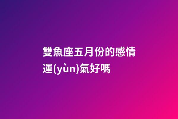 雙魚座五月份的感情運(yùn)氣好嗎-第1張-星座運(yùn)勢(shì)-玄機(jī)派