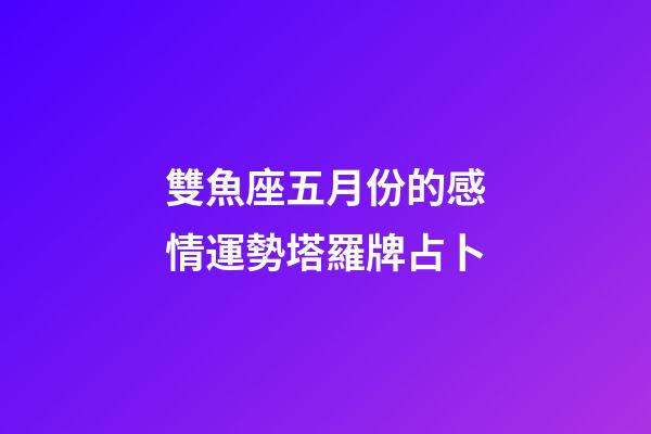 雙魚座五月份的感情運勢塔羅牌占卜-第1張-星座運勢-玄機派