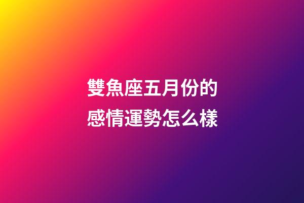 雙魚座五月份的感情運勢怎么樣-第1張-星座運勢-玄機派