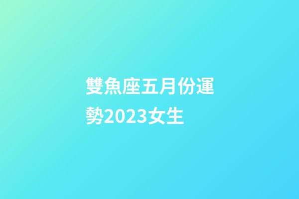 雙魚座五月份運勢2023女生-第1張-星座運勢-玄機派