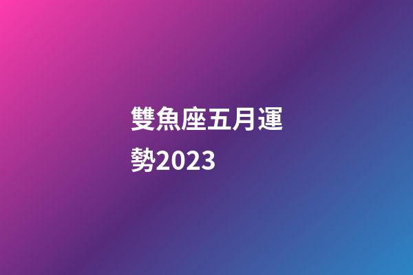 雙魚座五月運勢2023-第1張-星座運勢-玄機派
