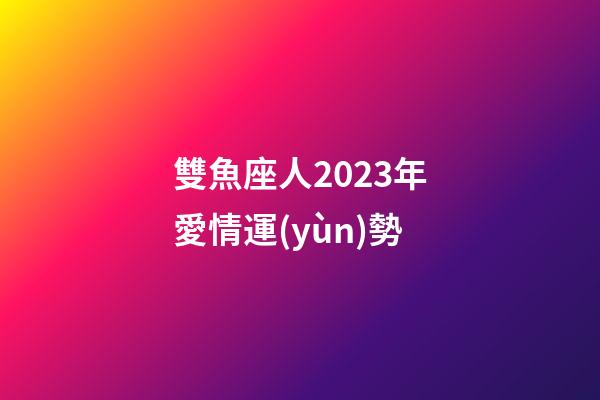 雙魚座人2023年愛情運(yùn)勢-第1張-星座運(yùn)勢-玄機(jī)派