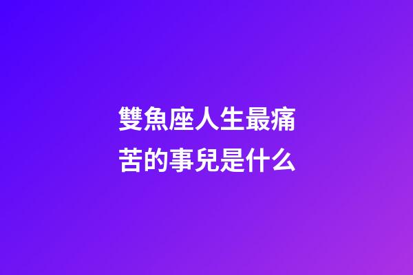 雙魚座人生最痛苦的事兒是什么-第1張-星座運勢-玄機派