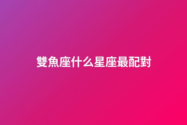 雙魚座什么星座最配對-第1張-星座運勢-玄機派