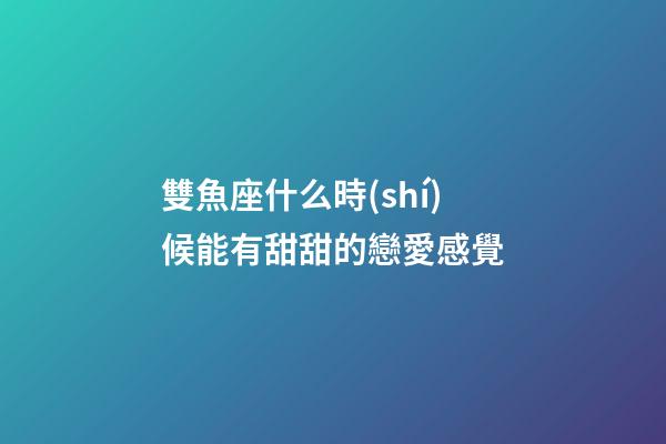 雙魚座什么時(shí)候能有甜甜的戀愛感覺-第1張-星座運(yùn)勢(shì)-玄機(jī)派
