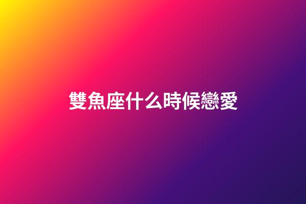 雙魚座什么時候戀愛-第1張-星座運勢-玄機派