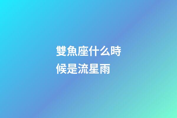 雙魚座什么時候是流星雨-第1張-星座運勢-玄機派