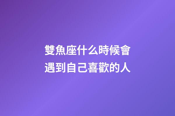 雙魚座什么時候會遇到自己喜歡的人-第1張-星座運勢-玄機派