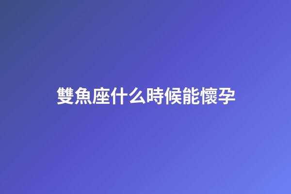 雙魚座什么時候能懷孕-第1張-星座運(yùn)勢-玄機(jī)派
