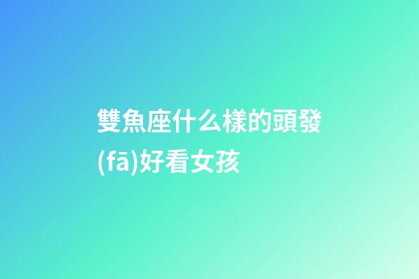 雙魚座什么樣的頭發(fā)好看女孩-第1張-星座運(yùn)勢-玄機(jī)派