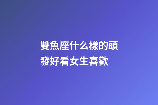 雙魚座什么樣的頭發好看女生喜歡-第1張-星座運勢-玄機派