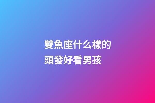 雙魚座什么樣的頭發好看男孩-第1張-星座運勢-玄機派