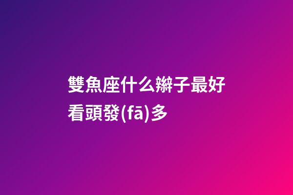 雙魚座什么辮子最好看頭發(fā)多-第1張-星座運(yùn)勢(shì)-玄機(jī)派