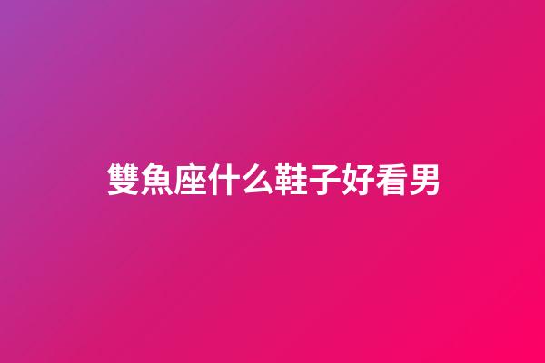 雙魚座什么鞋子好看男-第1張-星座運勢-玄機派
