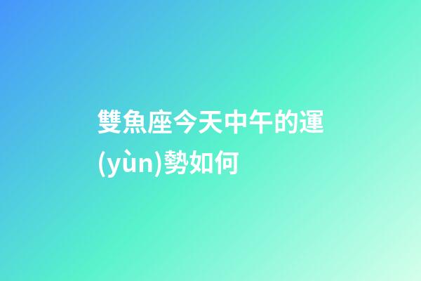 雙魚座今天中午的運(yùn)勢如何-第1張-星座運(yùn)勢-玄機(jī)派