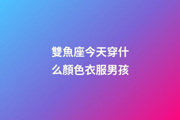 雙魚座今天穿什么顏色衣服男孩-第1張-星座運勢-玄機派
