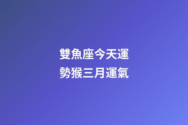 雙魚座今天運勢猴三月運氣-第1張-星座運勢-玄機派