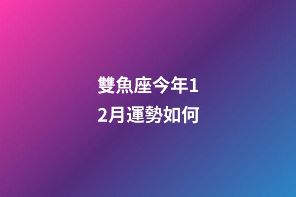 雙魚座今年12月運勢如何-第1張-星座運勢-玄機派