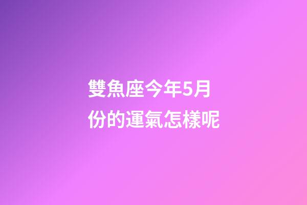雙魚座今年5月份的運氣怎樣呢-第1張-星座運勢-玄機派