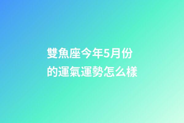 雙魚座今年5月份的運氣運勢怎么樣-第1張-星座運勢-玄機派