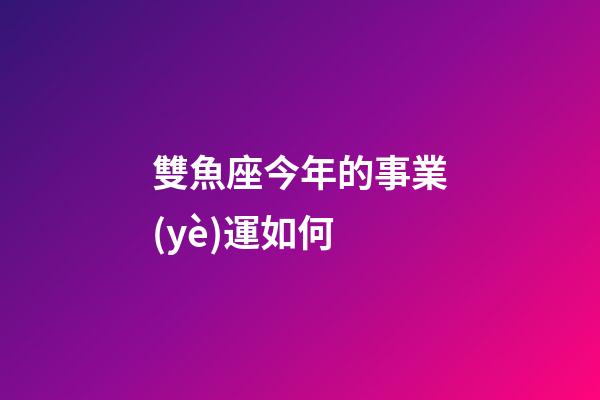 雙魚座今年的事業(yè)運如何-第1張-星座運勢-玄機派