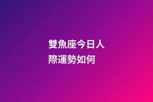 雙魚座今日人際運勢如何-第1張-星座運勢-玄機派