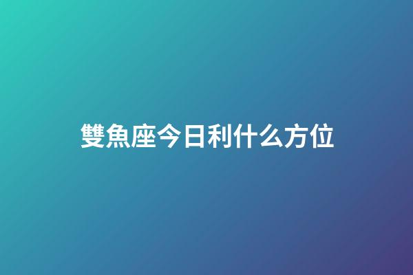 雙魚座今日利什么方位-第1張-星座運勢-玄機派