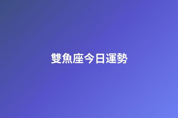 雙魚座今日運勢（雙魚女2023必有一劫）-第1張-星座運勢-玄機派