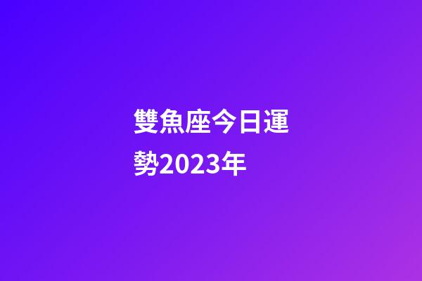 雙魚座今日運勢2023年-第1張-星座運勢-玄機派