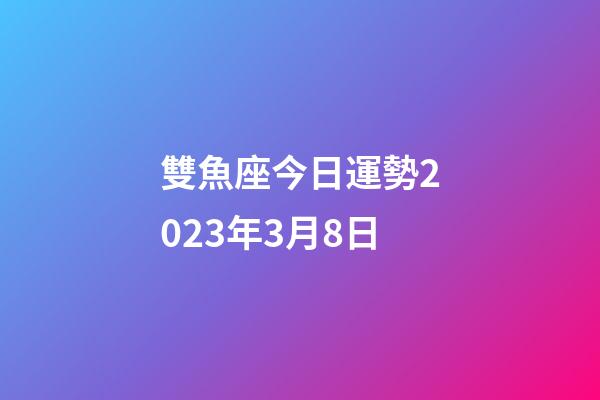 雙魚座今日運勢2023年3月8日-第1張-星座運勢-玄機派