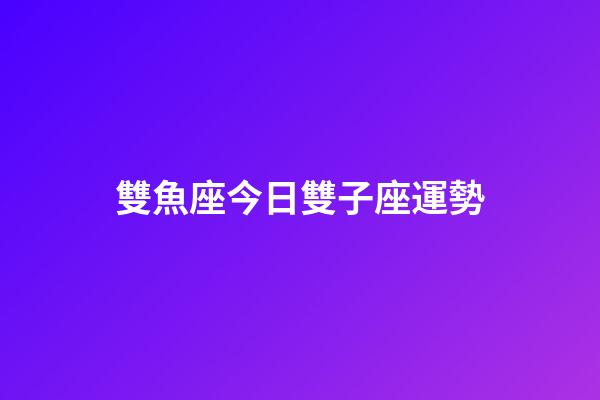 雙魚座今日雙子座運勢-第1張-星座運勢-玄機派