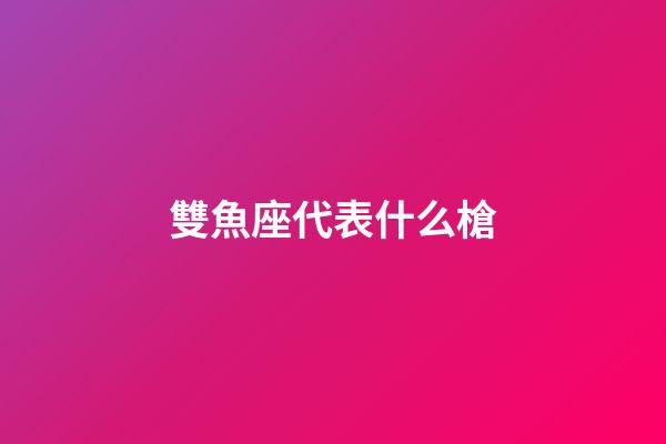 雙魚座代表什么槍