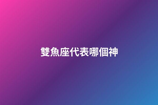 雙魚座代表哪個神-第1張-星座運勢-玄機派