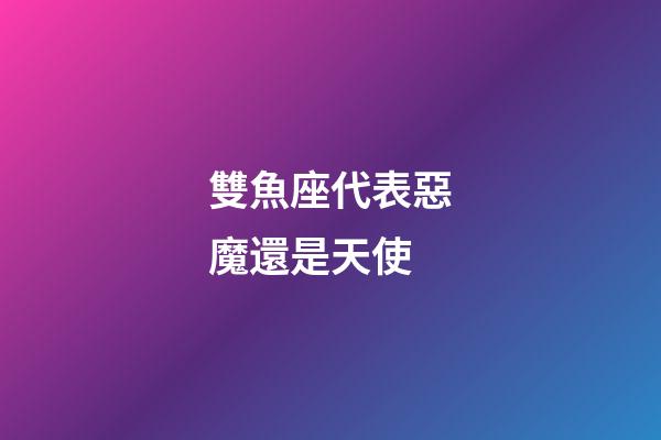 雙魚座代表惡魔還是天使-第1張-星座運勢-玄機派