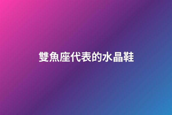雙魚座代表的水晶鞋