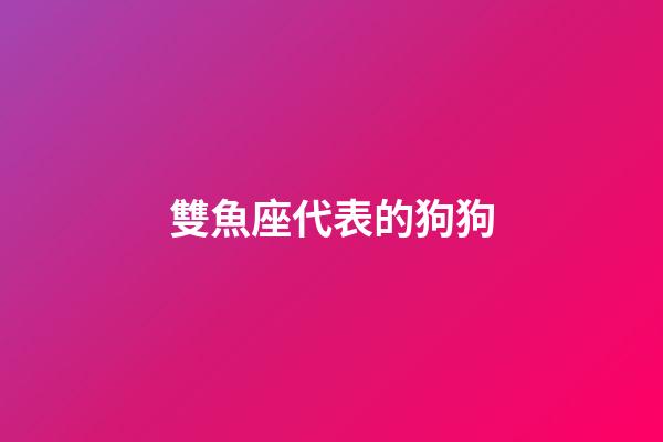 雙魚座代表的狗狗-第1張-星座運勢-玄機派