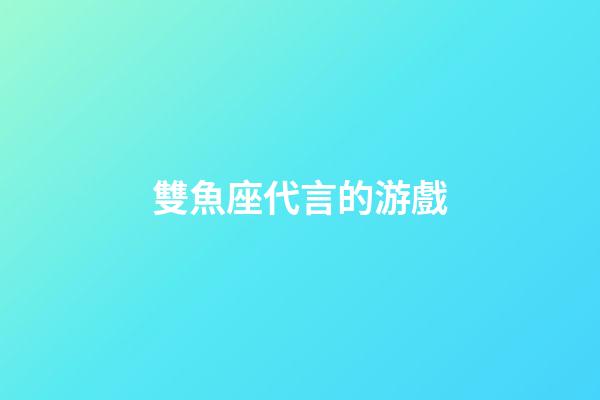 雙魚座代言的游戲-第1張-星座運勢-玄機派
